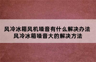 风冷冰箱风机噪音有什么解决办法 风冷冰箱噪音大的解决方法